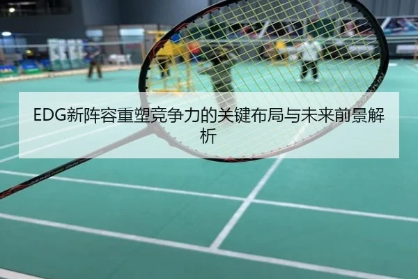 EDG新阵容重塑竞争力的关键布局与未来前景解析