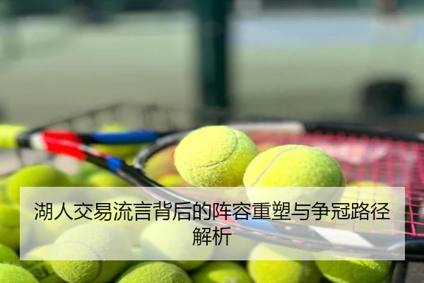 湖人交易流言背后的阵容重塑与争冠路径解析