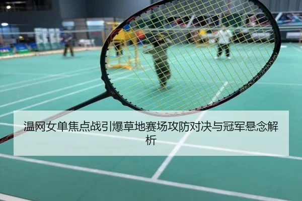 温网女单焦点战引爆草地赛场攻防对决与冠军悬念解析
