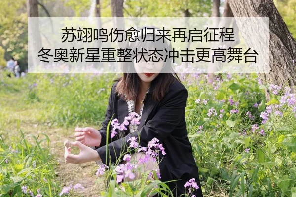 苏翊鸣伤愈归来再启征程 冬奥新星重整状态冲击更高舞台