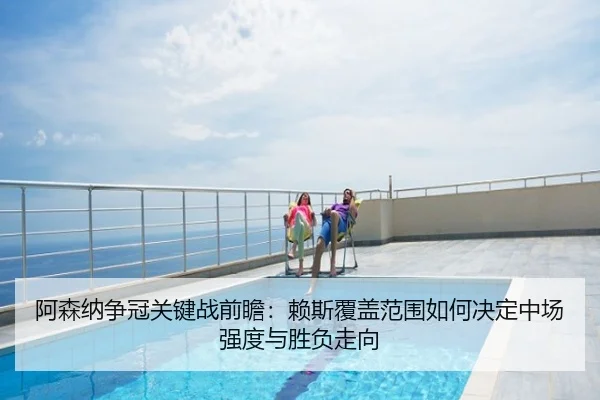 阿森纳争冠关键战前瞻：赖斯覆盖范围如何决定中场强度与胜负走向