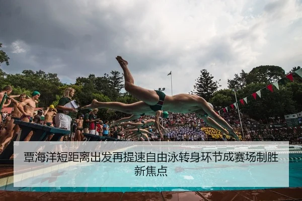 覃海洋短距离出发再提速自由泳转身环节成赛场制胜新焦点