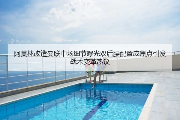 阿莫林改造曼联中场细节曝光双后腰配置成焦点引发战术变革热议