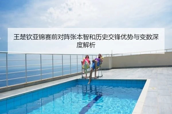 王楚钦亚锦赛前对阵张本智和历史交锋优势与变数深度解析