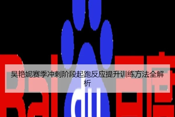 吴艳妮赛季冲刺阶段起跑反应提升训练方法全解析